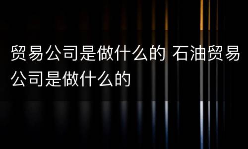 贸易公司是做什么的 石油贸易公司是做什么的