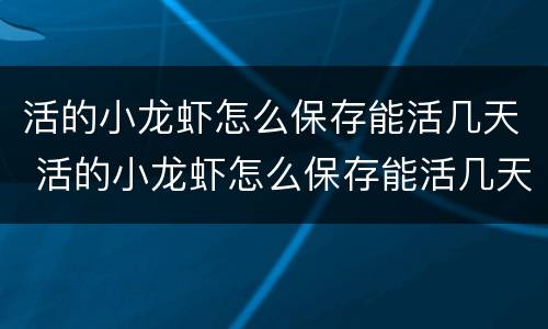 活的小龙虾怎么保存能活几天 活的小龙虾怎么保存能活几天呀
