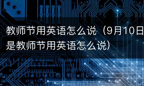 教师节用英语怎么说（9月10日是教师节用英语怎么说）