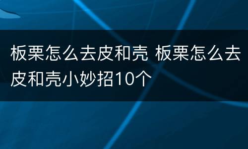 板栗怎么去皮和壳 板栗怎么去皮和壳小妙招10个