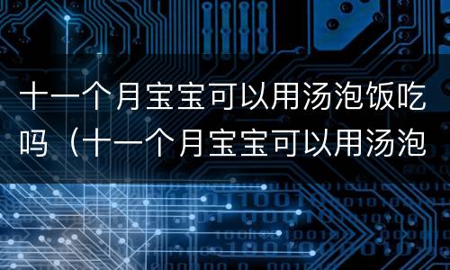 十一个月宝宝可以用汤泡饭吃吗（十一个月宝宝可以用汤泡饭吃吗视频）