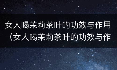 女人喝茉莉茶叶的功效与作用（女人喝茉莉茶叶的功效与作用及禁忌）