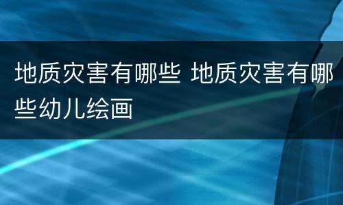 地质灾害有哪些 地质灾害有哪些幼儿绘画