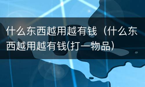 什么东西越用越有钱（什么东西越用越有钱(打一物品）
