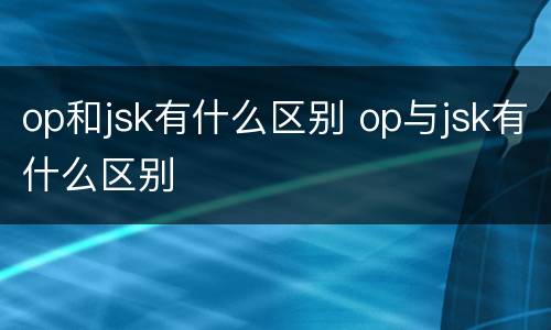 op和jsk有什么区别 op与jsk有什么区别
