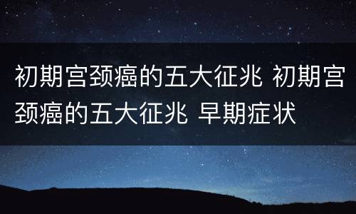 初期宫颈癌的五大征兆 初期宫颈癌的五大征兆 早期症状