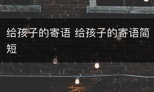 给孩子的寄语 给孩子的寄语简短