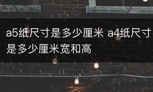 a5纸尺寸是多少厘米 a4纸尺寸是多少厘米宽和高