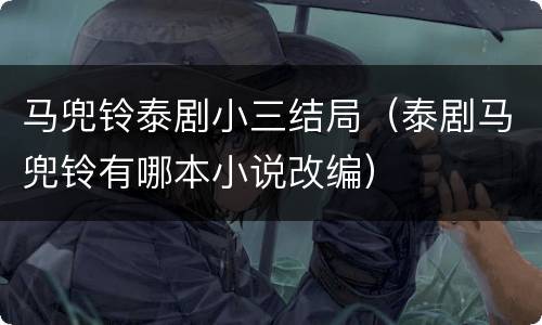 马兜铃泰剧小三结局（泰剧马兜铃有哪本小说改编）