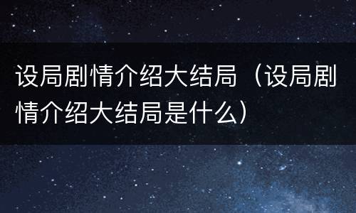 设局剧情介绍大结局（设局剧情介绍大结局是什么）
