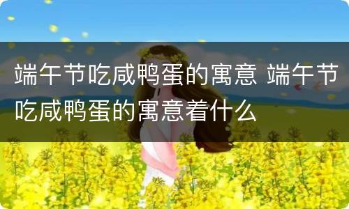 端午节吃咸鸭蛋的寓意 端午节吃咸鸭蛋的寓意着什么