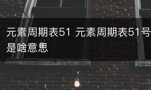 元素周期表51 元素周期表51号是啥意思