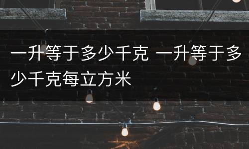 一升等于多少千克 一升等于多少千克每立方米