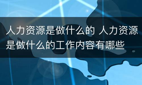 人力资源是做什么的 人力资源是做什么的工作内容有哪些