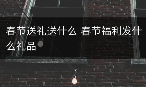 春节送礼送什么 春节福利发什么礼品