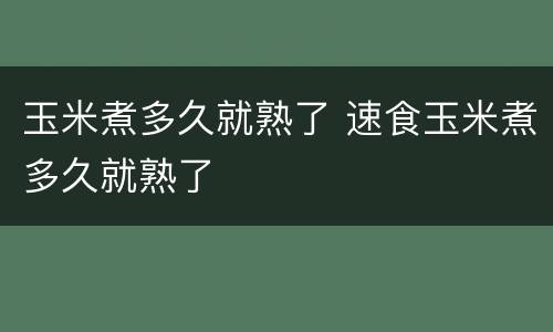 玉米煮多久就熟了 速食玉米煮多久就熟了