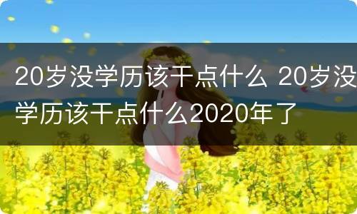 20岁没学历该干点什么 20岁没学历该干点什么2020年了