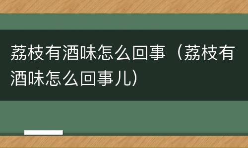 荔枝有酒味怎么回事（荔枝有酒味怎么回事儿）