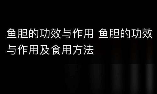 鱼胆的功效与作用 鱼胆的功效与作用及食用方法