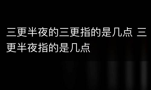 三更半夜的三更指的是几点 三更半夜指的是几点