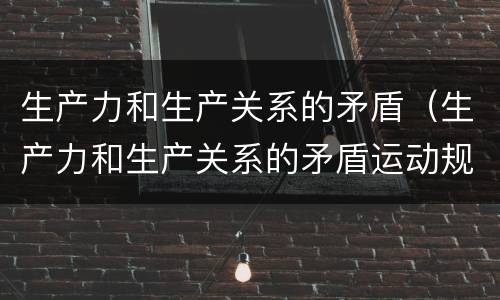 生产力和生产关系的矛盾（生产力和生产关系的矛盾运动规律第一次科学确立了）