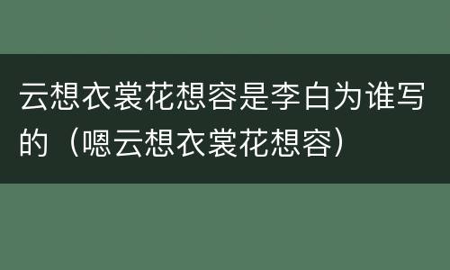 云想衣裳花想容是李白为谁写的（嗯云想衣裳花想容）