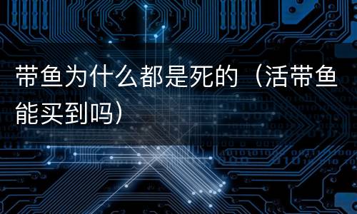 带鱼为什么都是死的（活带鱼能买到吗）