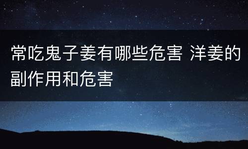 常吃鬼子姜有哪些危害 洋姜的副作用和危害