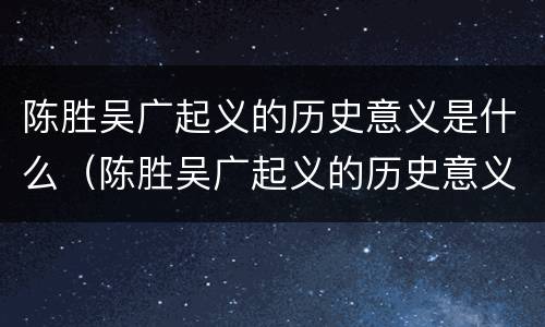 陈胜吴广起义的历史意义是什么（陈胜吴广起义的历史意义是什么意思）