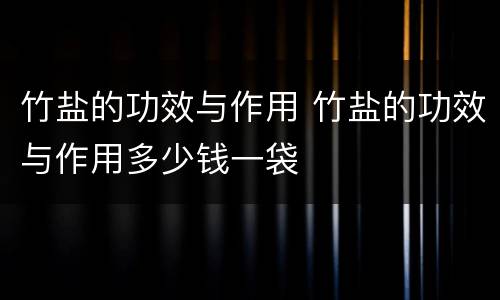竹盐的功效与作用 竹盐的功效与作用多少钱一袋