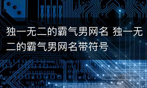 独一无二的霸气男网名 独一无二的霸气男网名带符号