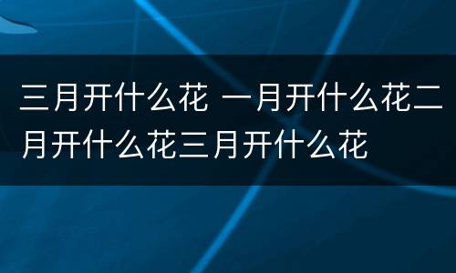 三月开什么花 一月开什么花二月开什么花三月开什么花