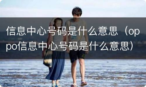 信息中心号码是什么意思（oppo信息中心号码是什么意思）
