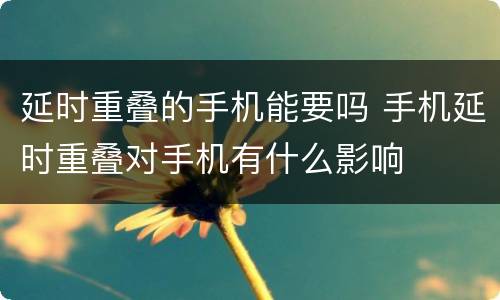 延时重叠的手机能要吗 手机延时重叠对手机有什么影响