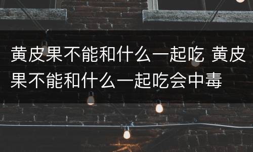 黄皮果不能和什么一起吃 黄皮果不能和什么一起吃会中毒