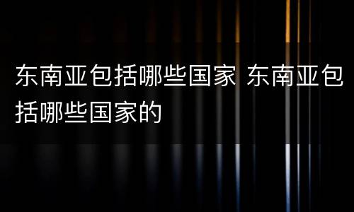 东南亚包括哪些国家 东南亚包括哪些国家的