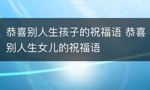 恭喜别人生孩子的祝福语 恭喜别人生女儿的祝福语