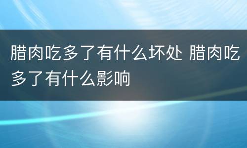 腊肉吃多了有什么坏处 腊肉吃多了有什么影响