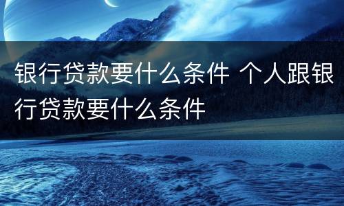银行贷款要什么条件 个人跟银行贷款要什么条件