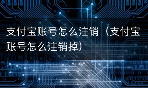 支付宝账号怎么注销（支付宝账号怎么注销掉）