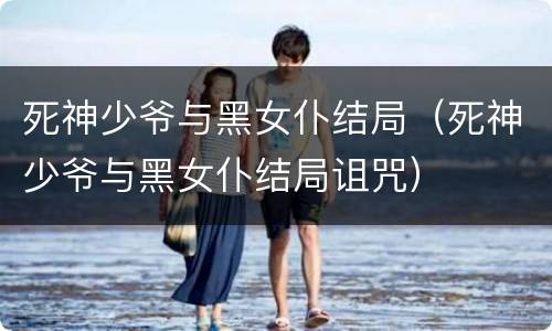 死神少爷与黑女仆结局（死神少爷与黑女仆结局诅咒）
