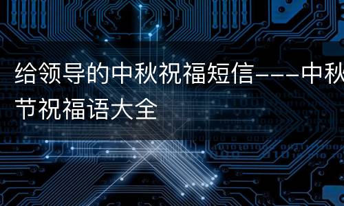 给领导的中秋祝福短信---中秋节祝福语大全