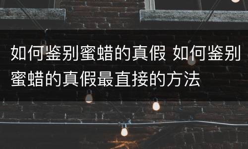 如何鉴别蜜蜡的真假 如何鉴别蜜蜡的真假最直接的方法