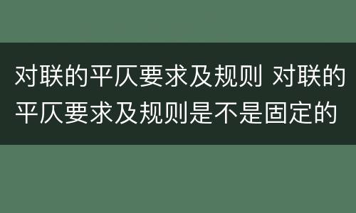 对联的平仄要求及规则 对联的平仄要求及规则是不是固定的