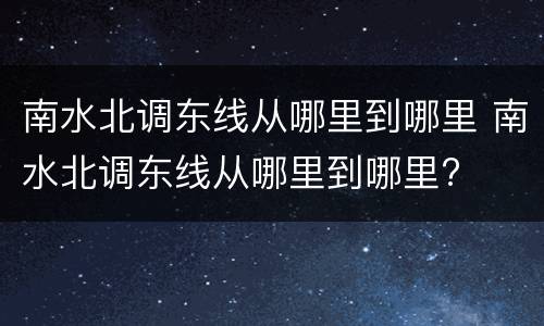 南水北调东线从哪里到哪里 南水北调东线从哪里到哪里?