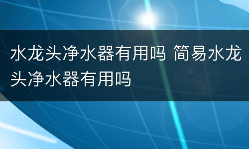 水龙头净水器有用吗 简易水龙头净水器有用吗