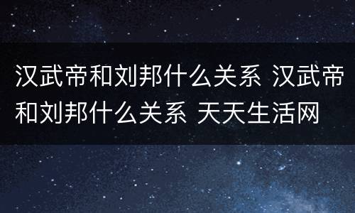 汉武帝和刘邦什么关系 汉武帝和刘邦什么关系 天天生活网