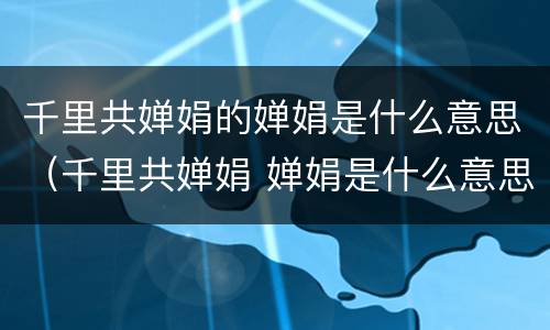 千里共婵娟的婵娟是什么意思（千里共婵娟 婵娟是什么意思）