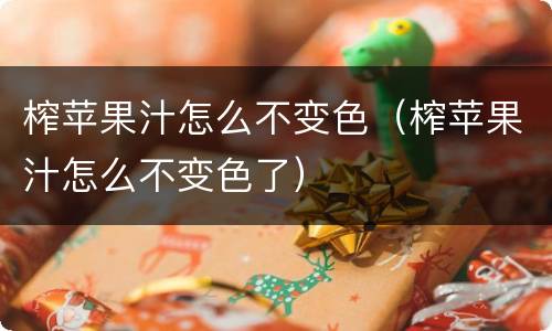 榨苹果汁怎么不变色（榨苹果汁怎么不变色了）