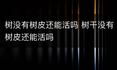 树没有树皮还能活吗 树干没有树皮还能活吗